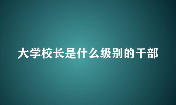 大学校长是什么级别的干部