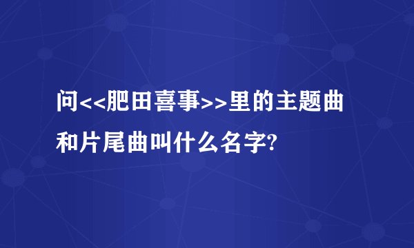 问<<肥田喜事>>里的主题曲和片尾曲叫什么名字?