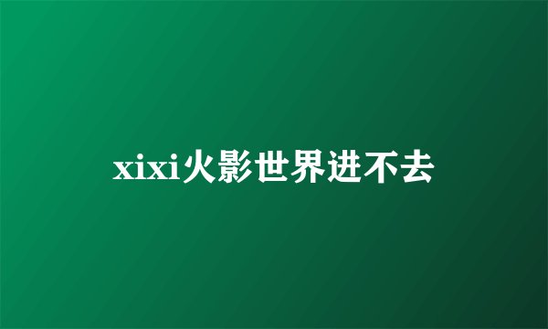 xixi火影世界进不去