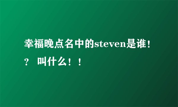 幸福晚点名中的steven是谁！？ 叫什么！！
