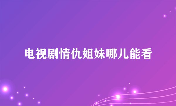 电视剧情仇姐妹哪儿能看