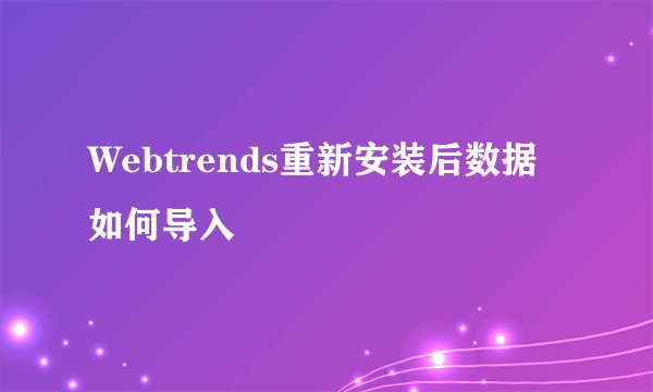 Webtrends重新安装后数据如何导入