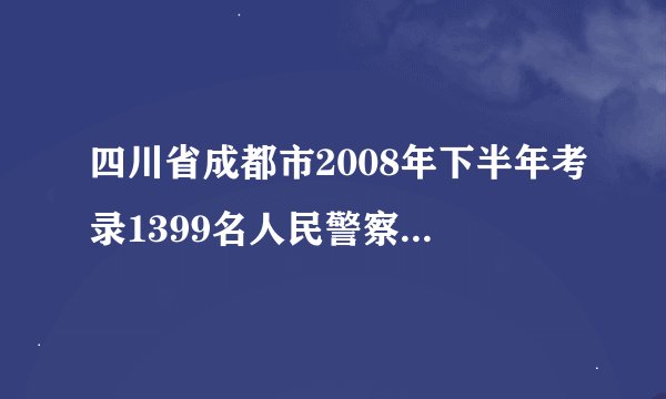 四川省成都市2008年下半年考录1399名人民警察招考简章