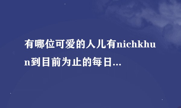 有哪位可爱的人儿有nichkhun到目前为止的每日一歌的全部歌啊！？