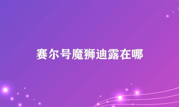 赛尔号魔狮迪露在哪