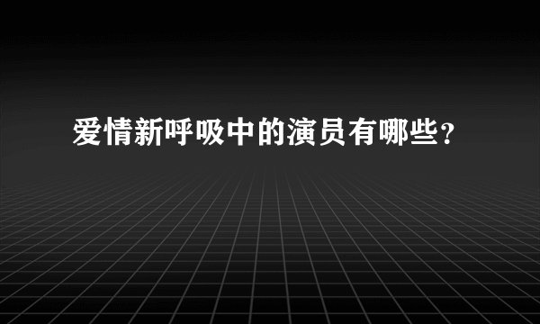 爱情新呼吸中的演员有哪些？