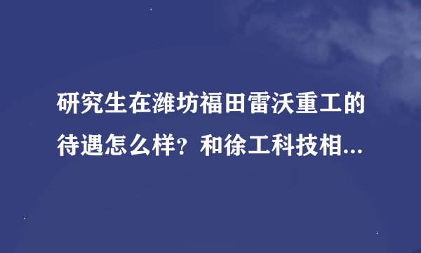 研究生在潍坊福田雷沃重工的待遇怎么样?和徐工科技相比哪个好?