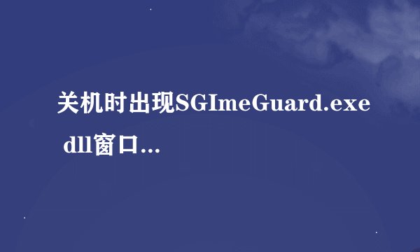 关机时出现SGImeGuard.exe dll窗口已关闭应用程序错误