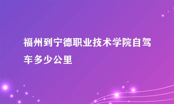 福州到宁德职业技术学院自驾车多少公里