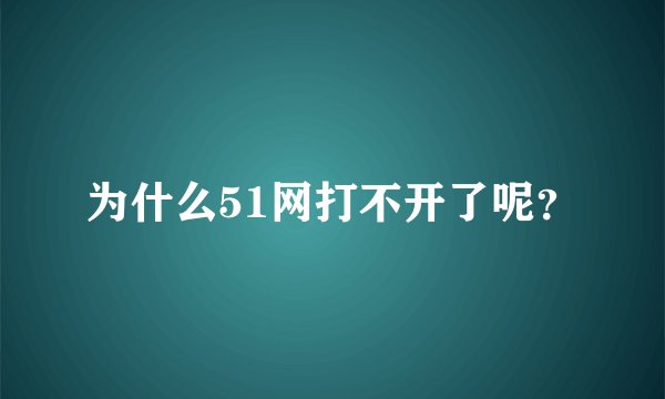为什么51网打不开了呢？