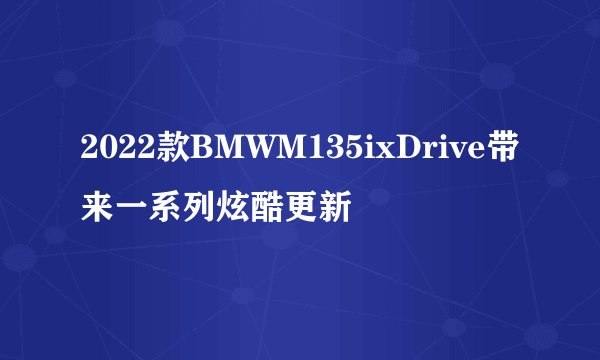 2022款BMWM135ixDrive带来一系列炫酷更新