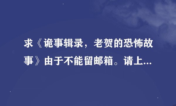 求《诡事辑录，老贺的恐怖故事》由于不能留邮箱。请上传，谢谢