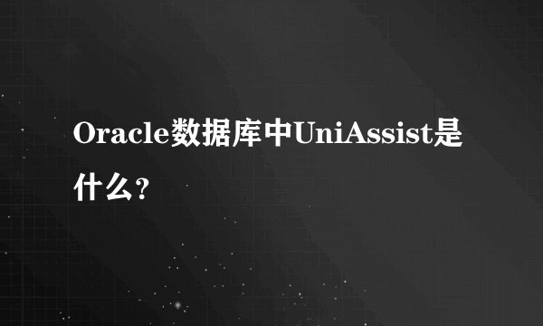 Oracle数据库中UniAssist是什么？