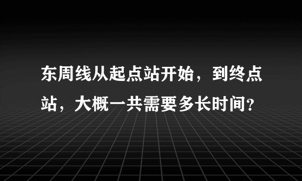 东周线从起点站开始，到终点站，大概一共需要多长时间？