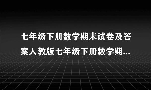 七年级下册数学期末试卷及答案人教版七年级下册数学期末试卷及答案