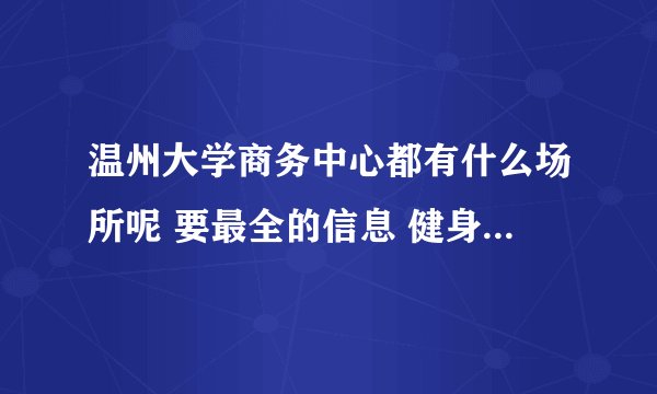 温州大学商务中心都有什么场所呢 要最全的信息 健身房有吗 资费如何