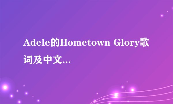 Adele的Hometown Glory歌词及中文翻译 谁有 谢谢