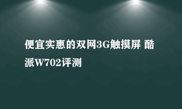 便宜实惠的双网3G触摸屏 酷派W702评测