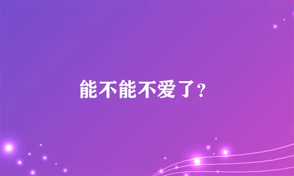 能不能不爱了？