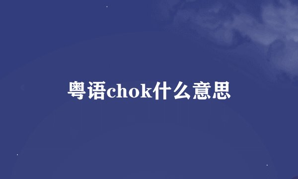 粤语chok什么意思