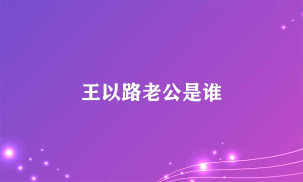 王以路老公是谁