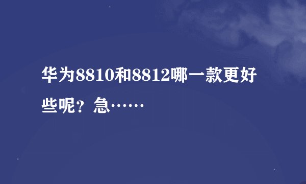 华为8810和8812哪一款更好些呢？急……