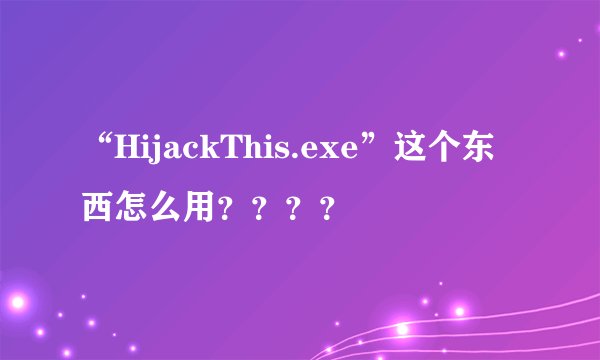 “HijackThis.exe”这个东西怎么用？？？？