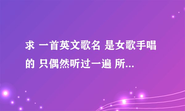 求 一首英文歌名 是女歌手唱的 只偶然听过一遍 所以没办法记得那么多歌词 歌词有句歌词是 out of the side
