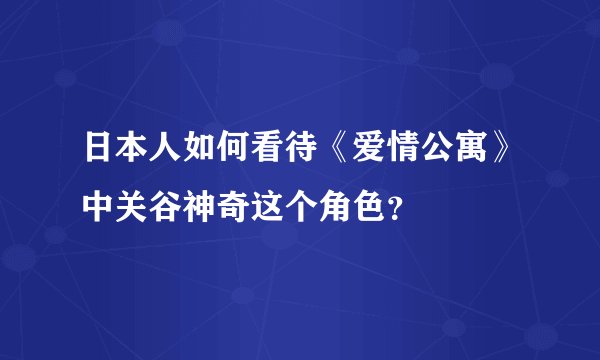 日本人如何看待《爱情公寓》中关谷神奇这个角色？