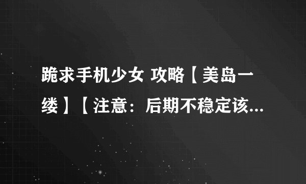跪求手机少女 攻略【美岛一缕】【注意：后期不稳定该怎么办？】