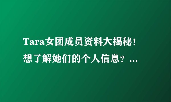Tara女团成员资料大揭秘！想了解她们的个人信息？快来看看！