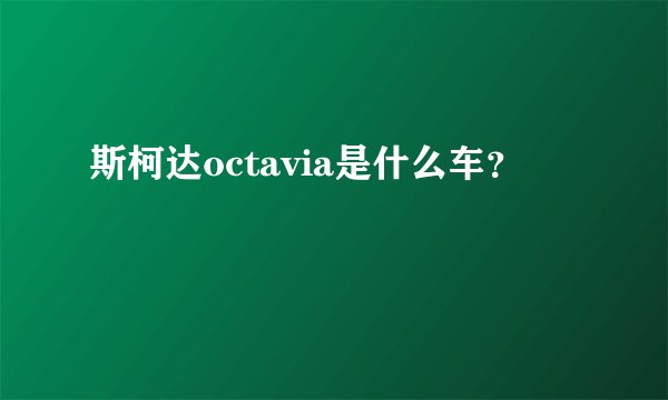 斯柯达octavia是什么车？