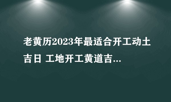 老黄历2023年最适合开工动土吉日 工地开工黄道吉日查询？