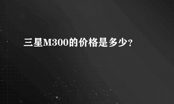 三星M300的价格是多少？