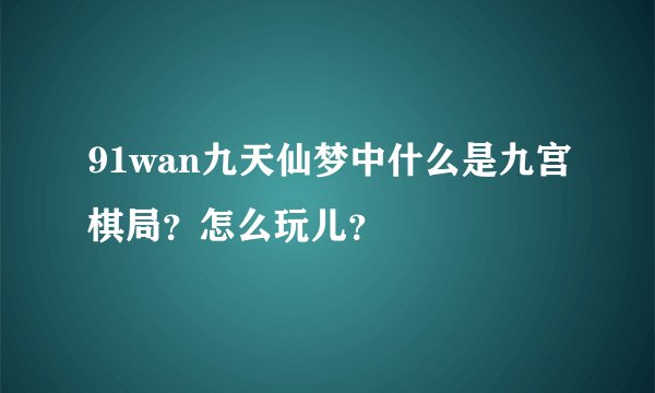 91wan九天仙梦中什么是九宫棋局？怎么玩儿？
