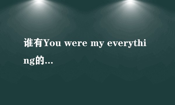 谁有You were my everything的中文歌词。很急啊。谢谢大家啦…