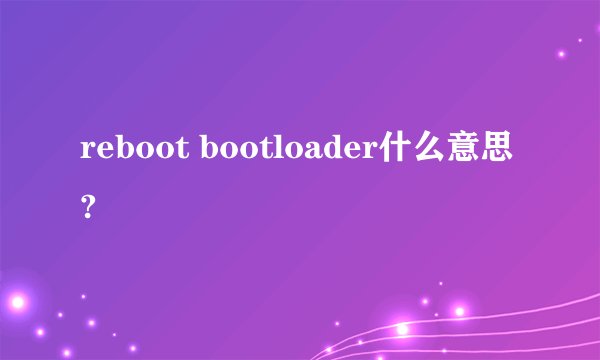reboot bootloader什么意思?