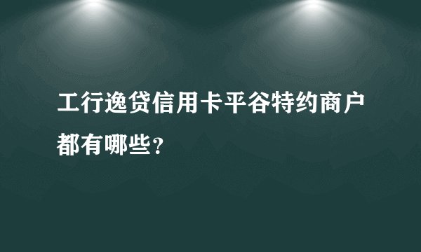 工行逸贷信用卡平谷特约商户都有哪些？