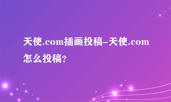 天使.com插画投稿-天使.com怎么投稿？