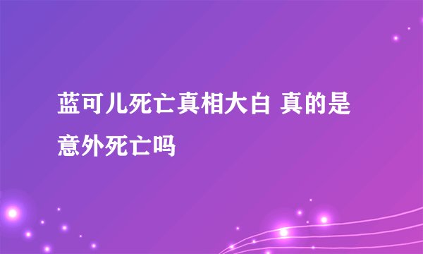 蓝可儿死亡真相大白 真的是意外死亡吗