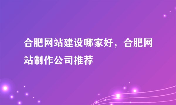 合肥网站建设哪家好，合肥网站制作公司推荐