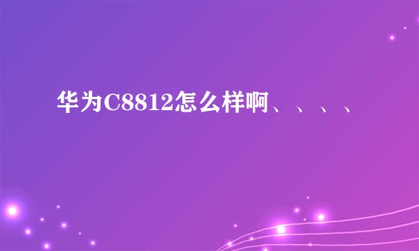 华为C8812怎么样啊、、、、