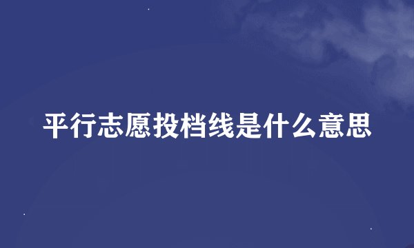 平行志愿投档线是什么意思