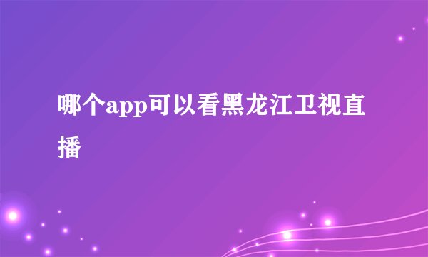 哪个app可以看黑龙江卫视直播