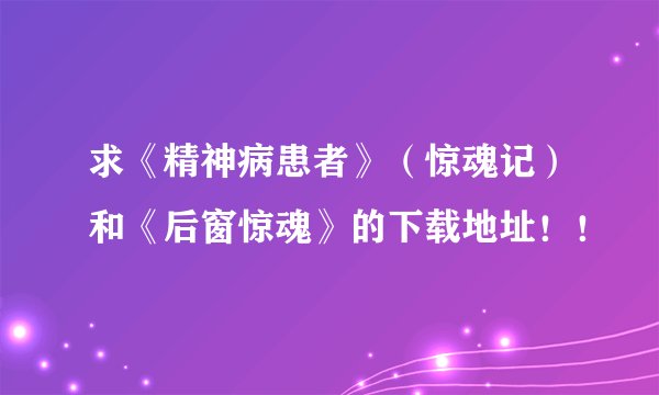 求《精神病患者》（惊魂记）和《后窗惊魂》的下载地址！！