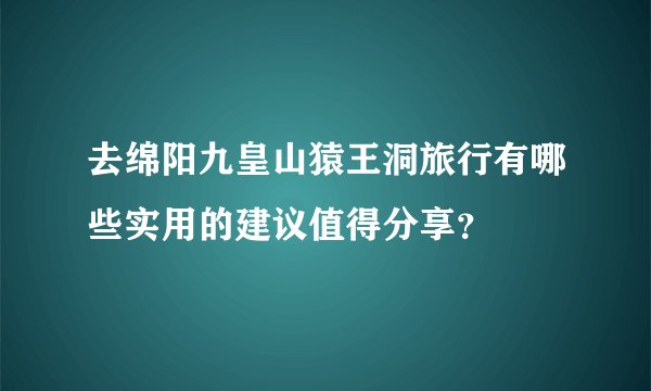 去绵阳九皇山猿王洞旅行有哪些实用的建议值得分享？