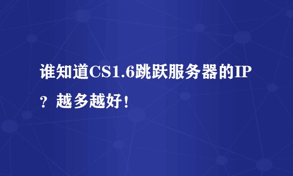 谁知道CS1.6跳跃服务器的IP？越多越好！