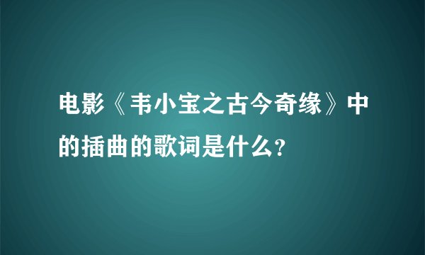 电影《韦小宝之古今奇缘》中的插曲的歌词是什么？
