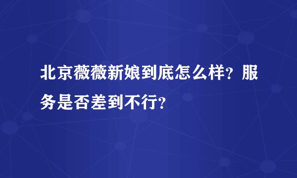 北京薇薇新娘到底怎么样？服务是否差到不行？