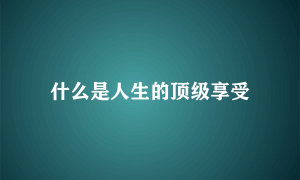 什么是人生的顶级享受